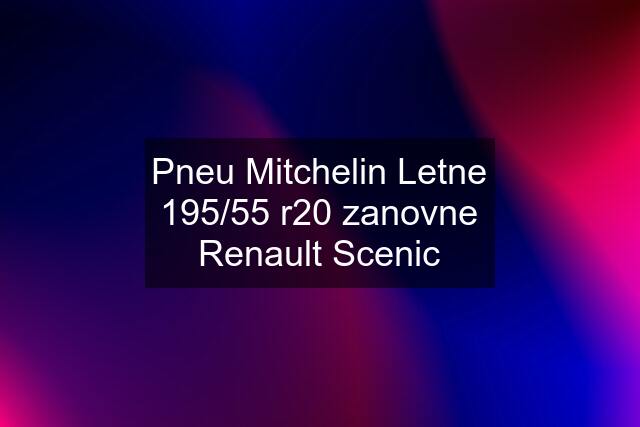 Pneu Mitchelin Letne 195/55 r20 zanovne Renault Scenic