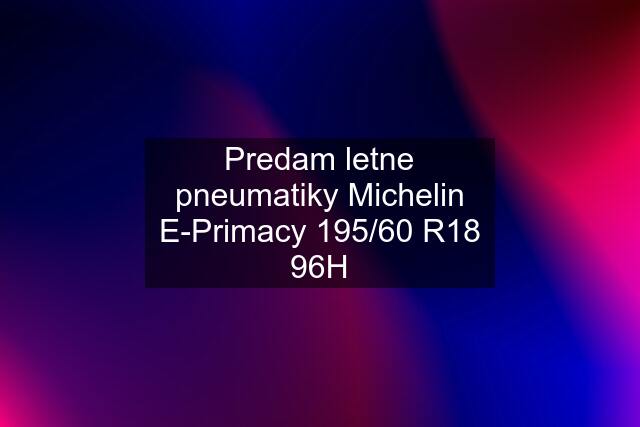 Predam letne pneumatiky Michelin E-Primacy 195/60 R18 96H