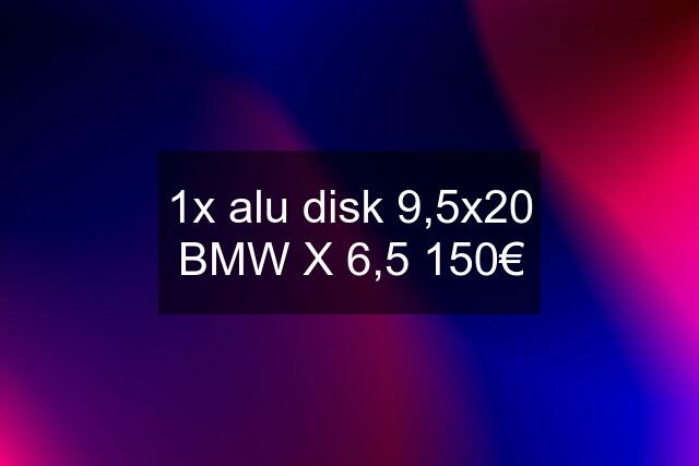 1x alu disk 9,5x20 BMW X 6,5 150€