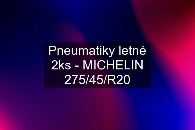 Pneumatiky letné 2ks - MICHELIN 275/45/R20