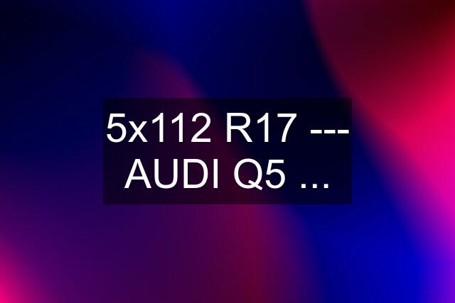 5x112 R17 --- AUDI Q5 ...