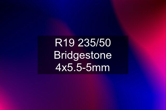 R19 235/50 Bridgestone 4x5.5-5mm