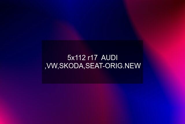 5x112 r17  AUDI ,VW,SKODA,SEAT-ORIG.NEW