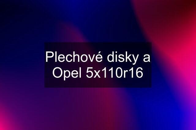 Plechové disky a Opel 5x110r16