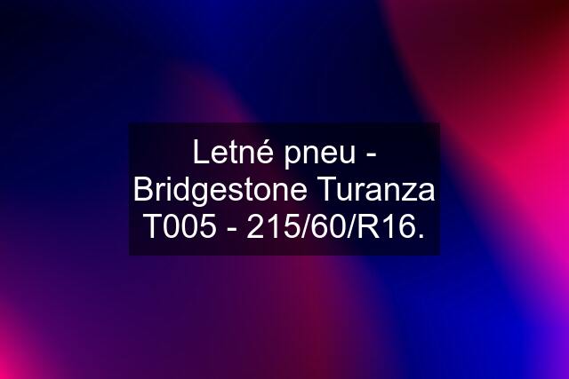 Letné pneu - Bridgestone Turanza T005 - 215/60/R16.