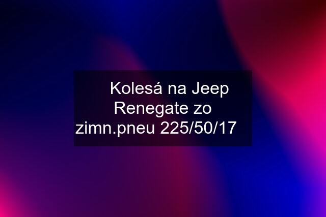 ⭐️Kolesá na Jeep Renegate zo zimn.pneu 225/50/17⭐️