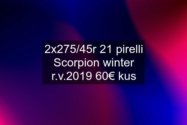 2x275/45r 21 pirelli Scorpion winter r.v.2019 60€ kus