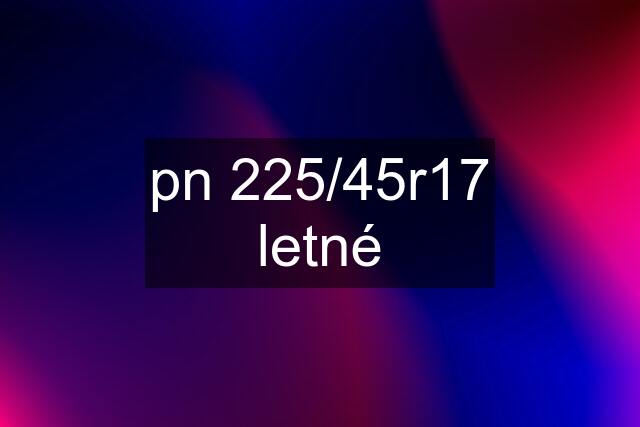 pn 225/45r17 letné