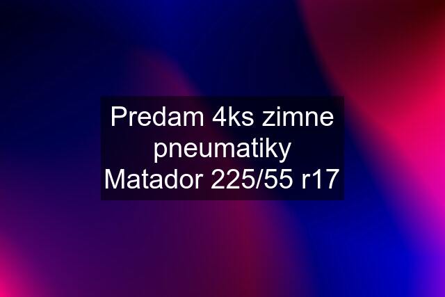 Predam 4ks zimne pneumatiky Matador 225/55 r17