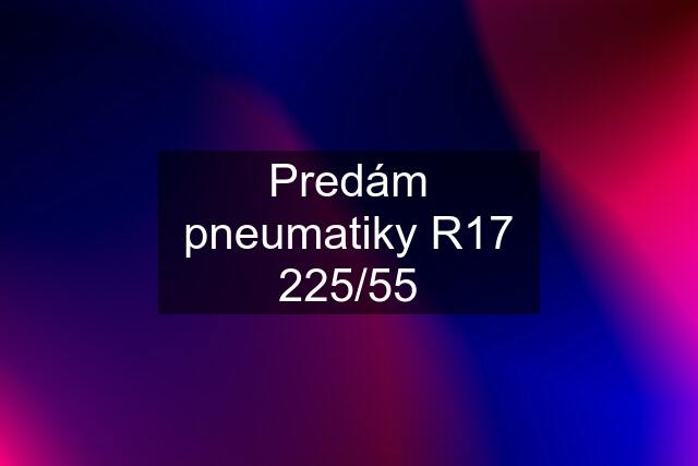 Predám pneumatiky R17 225/55