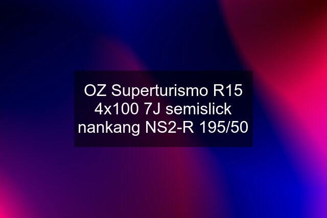 OZ Superturismo R15 4x100 7J semislick nankang NS2-R 195/50