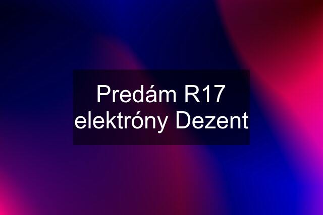 Predám R17 elektróny Dezent