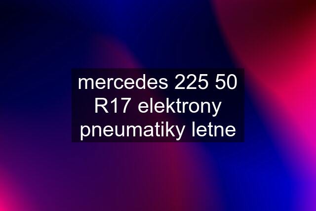 mercedes 225 50 R17 elektrony pneumatiky letne