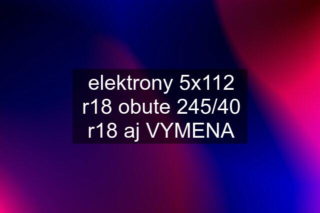 elektrony 5x112 r18 obute 245/40 r18 aj VYMENA