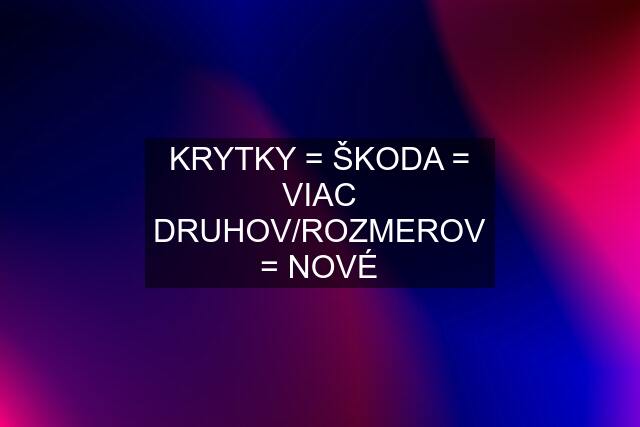 KRYTKY = ŠKODA = VIAC DRUHOV/ROZMEROV = NOVÉ