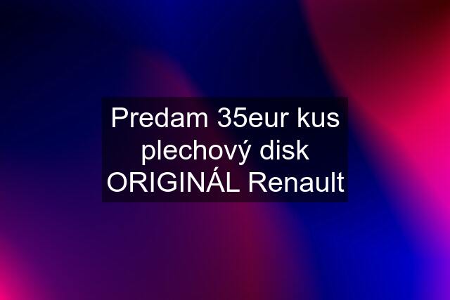 Predam 35eur kus plechový disk ORIGINÁL Renault