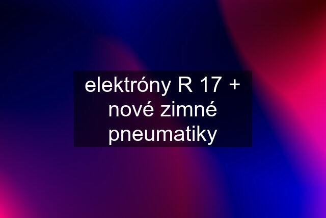 elektróny R 17 + nové zimné pneumatiky