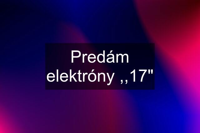 Predám elektróny ,,17"