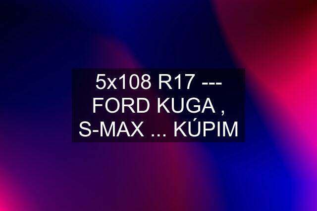 5x108 R17 --- FORD KUGA , S-MAX ... KÚPIM