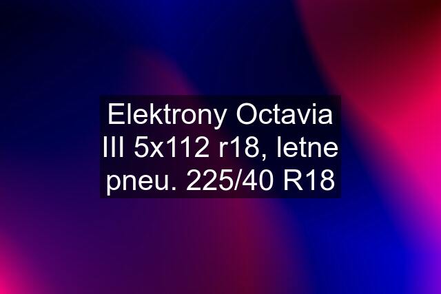 Elektrony Octavia III 5x112 r18, letne pneu. 225/40 R18