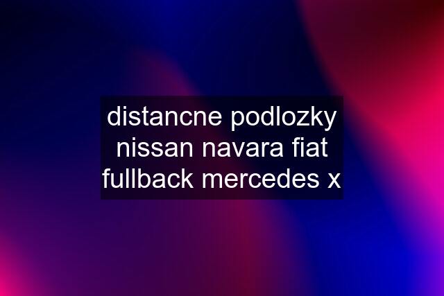 distancne podlozky nissan navara fiat fullback mercedes x