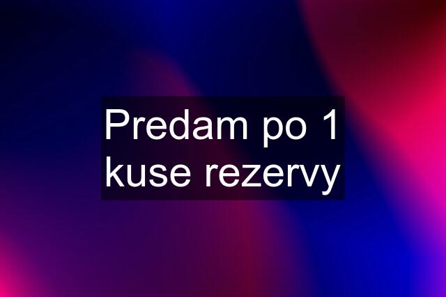 Predam po 1 kuse rezervy