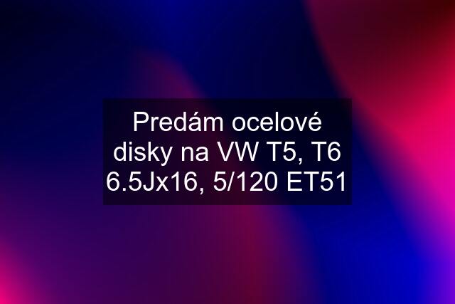 Predám ocelové disky na VW T5, T6 6.5Jx16, 5/120 ET51