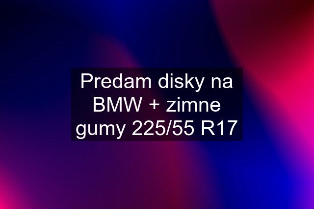 Predam disky na BMW + zimne gumy 225/55 R17