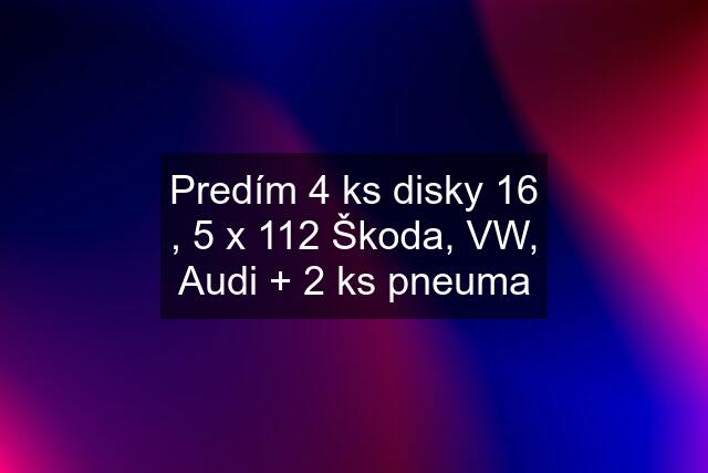 Predím 4 ks disky 16 , 5 x 112 Škoda, VW, Audi + 2 ks pneuma