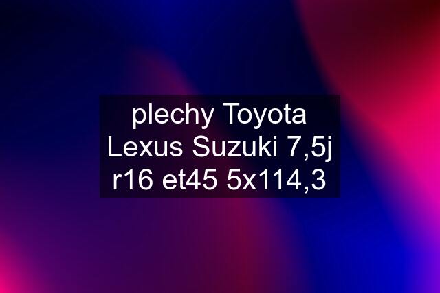 plechy Toyota Lexus Suzuki 7,5j r16 et45 5x114,3