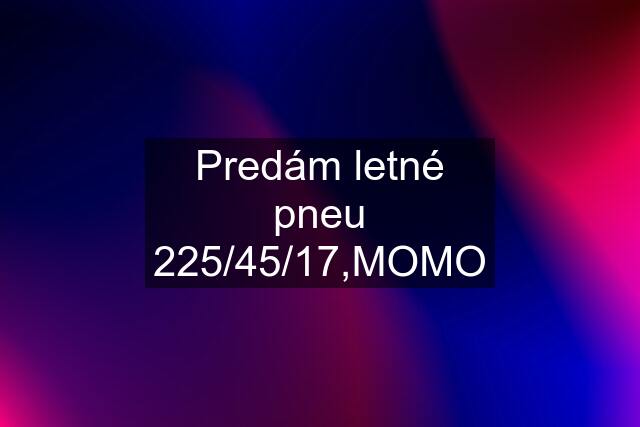 Predám letné pneu 225/45/17,MOMO