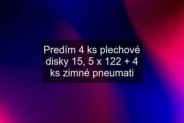 Predím 4 ks plechové disky 15, 5 x 122 + 4 ks zimné pneumati