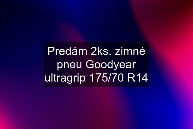 Predám 2ks. zimné pneu Goodyear ultragrip 175/70 R14