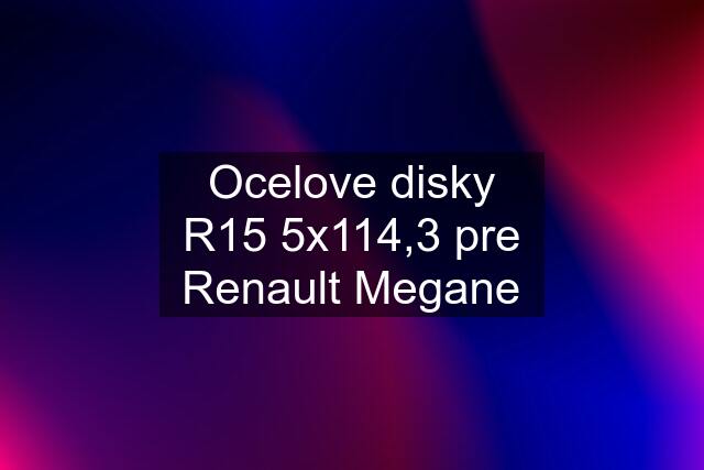 Ocelove disky R15 5x114,3 pre Renault Megane