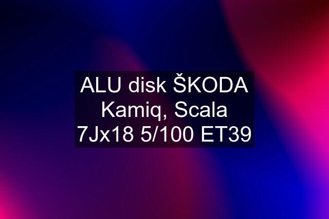 ALU disk ŠKODA Kamiq, Scala 7Jx18 5/100 ET39