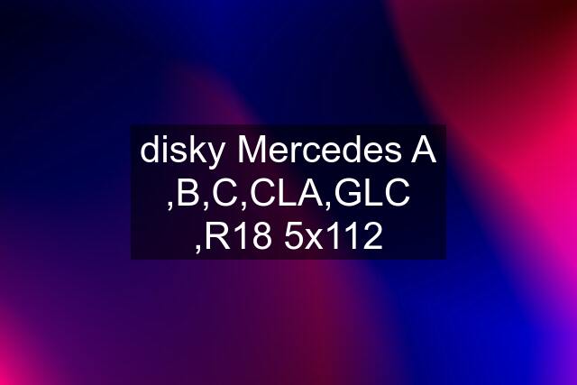 disky Mercedes A ,B,C,CLA,GLC ,R18 5x112