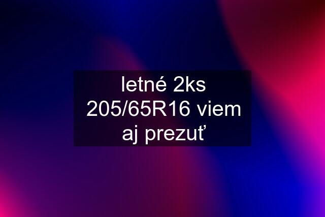 letné 2ks 205/65R16 viem aj prezuť