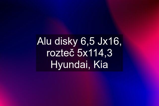 Alu disky 6,5 Jx16, rozteč 5x114,3 Hyundai, Kia