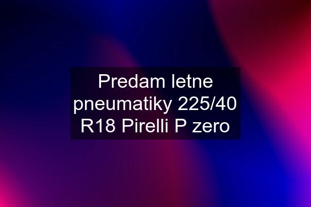 Predam letne pneumatiky 225/40 R18 Pirelli P zero