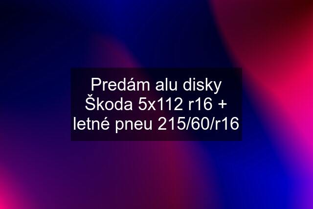 Predám alu disky Škoda 5x112 r16 + letné pneu 215/60/r16