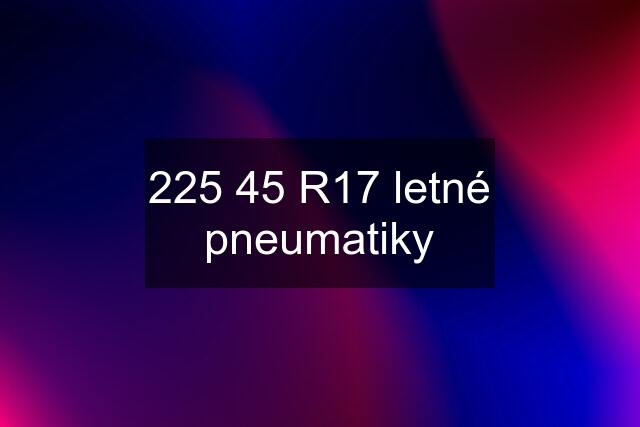 225 45 R17 letné pneumatiky