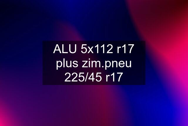 ALU 5x112 r17 plus zim.pneu 225/45 r17