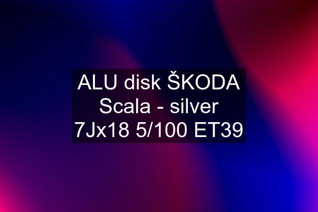 ALU disk ŠKODA Scala - silver 7Jx18 5/100 ET39