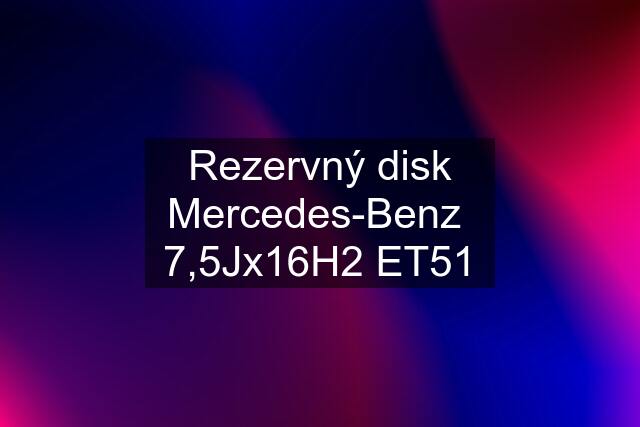 Rezervný disk Mercedes-Benz  7,5Jx16H2 ET51