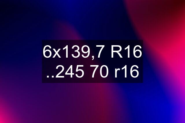 6x139,7 R16 ..245 70 r16