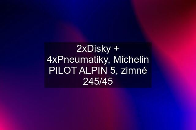 2xDisky + 4xPneumatiky, Michelin PILOT ALPIN 5, zimné 245/45