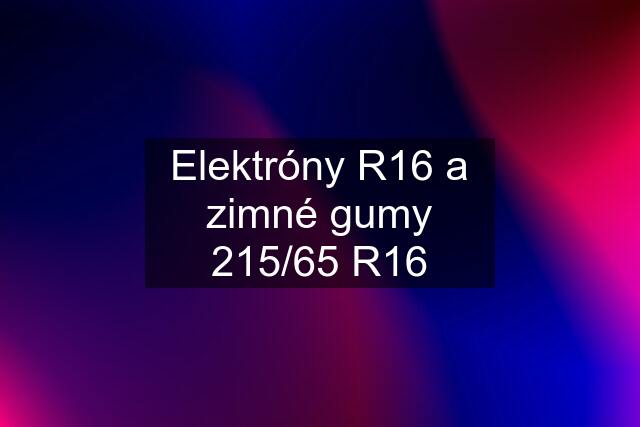 Elektróny R16 a zimné gumy 215/65 R16