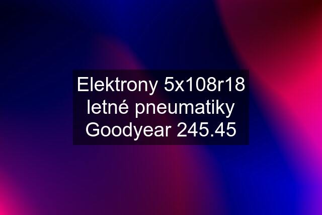 Elektrony 5x108r18 letné pneumatiky Goodyear 245.45