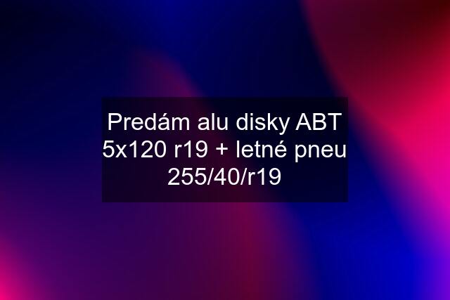 Predám alu disky ABT 5x120 r19 + letné pneu 255/40/r19