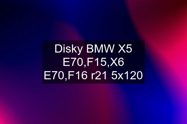 Disky BMW X5 E70,F15,X6 E70,F16 r21 5x120